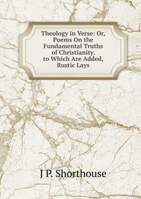 Theology in Verse: Or, Poems On the Fundamental Truths of Christianity. to Which Are Added, Rustic Lays