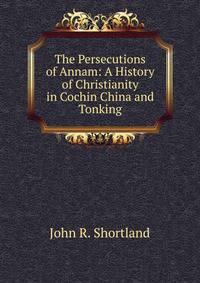 The Persecutions of Annam: A History of Christianity in Cochin China and Tonking
