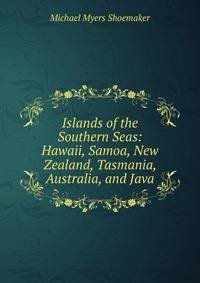 Islands of the Southern Seas: Hawaii, Samoa, New Zealand, Tasmania, Australia, and Java