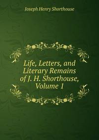 Life, Letters, and Literary Remains of J. H. Shorthouse, Volume 1