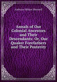 Annals of Our Colonial Ancestors and Their Descendants: Or, Our Quaker Forefathers and Their Posterity