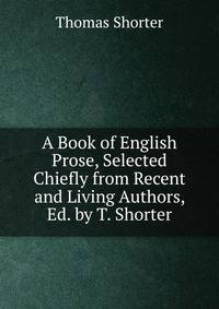 A Book of English Prose, Selected Chiefly from Recent and Living Authors, Ed. by T. Shorter
