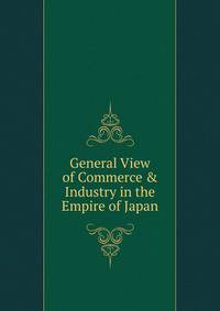 General View of Commerce &amp; Industry in the Empire of Japan