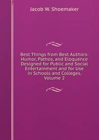 Best Things from Best Authors: Humor, Pathos, and Eloquence Designed for Public and Social Entertainment and for Use in Schools and Colleges, Volume 2