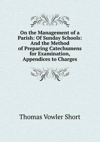 On the Management of a Parish: Of Sunday Schools: And the Method of Preparing Catechumens for Examination, Appendices to Charges