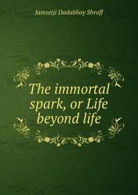 The immortal spark, or Life beyond life