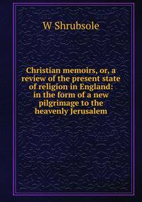 Christian memoirs, or, a review of the present state of religion in England: in the form of a new pilgrimage to the heavenly Jerusalem