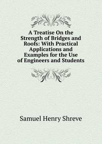 A Treatise On the Strength of Bridges and Roofs: With Practical Applications and Examples for the Use of Engineers and Students