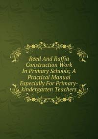 Reed And Raffia Construction Work In Primary Schools; A Practical Manual Especially For Primary-kindergarten Teachers
