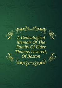 A Genealogical Memoir Of The Family Of Elder Thomas Leverett, Of Boston