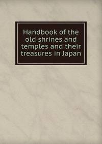 Handbook of the old shrines and temples and their treasures in Japan
