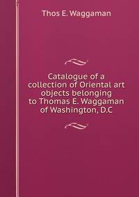 Catalogue of a collection of Oriental art objects belonging to Thomas E. Waggaman of Washington, D.C