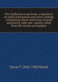 The California scrap-book: a repository of useful information and select reading. Comprising choice selections of prose and poetry, tales and . mainly culled from the various newspapers
