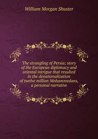 The strangling of Persia; story of the European diplomacy and oriental intrigue that resulted in the denationalization of twelve million Mohammedans, a personal narrative