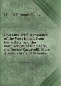 Don Luis' Wife, a romance of the West Indies, from her letters, and the manuscripts of the padre, the Doctor Caccavelli, Marc Aur?le, curate of Seman?