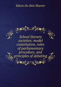 School literary societies: model constitution, rules of parliamentary procedure, and principles of debating