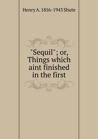 "Sequil"; or, Things which aint finished in the first