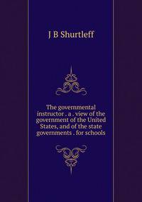 The governmental instructor . a . view of the government of the United States, and of the state governments . for schools
