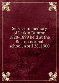 Service in memory of Larkin Dunton 1828-1899 held at the Boston normal school, April 28, 1900