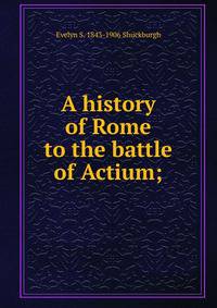 A history of Rome to the battle of Actium;