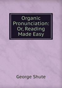 Organic Pronunciation: Or, Reading Made Easy