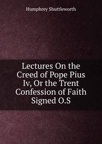 Lectures On the Creed of Pope Pius Iv, Or the Trent Confession of Faith Signed O.S