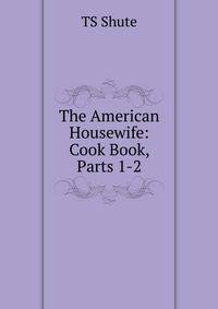The American Housewife: Cook Book, Parts 1-2
