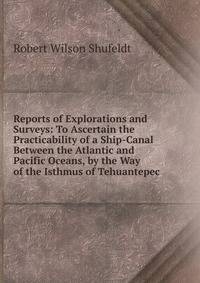 Reports of Explorations and Surveys: To Ascertain the Practicability of a Ship-Canal Between the Atlantic and Pacific Oceans, by the Way of the Isthmus of Tehuantepec