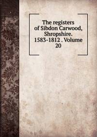 The registers of Sibdon Carwood, Shropshire. 1583-1812 . Volume 20