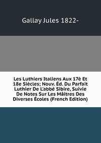 Les Luthiers Italiens Aux 17? Et 18e Si?cles; Nouv. ?d. Du Parfait Luthier De L'abb? Sibire, Suivie De Notes Sur Les M?itres Des Diverses ?coles (French Edition)