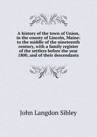 A history of the town of Union, in the county of Lincoln, Maine: to the middle of the nineteenth century, with a family register of the settlers before the year 1800, and of their descendants
