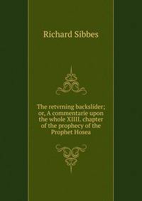 The retvrning backslider; or, A commentarie upon the whole XIIII. chapter of the prophecy of the Prophet Hosea