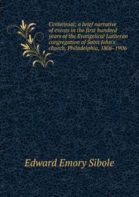 Centennial; a brief narrative of events in the first hundred years of the Evangelical Lutheran congregation of Saint John's church, Philadelphia, 1806-1906