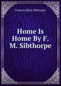 Home Is Home By F.M. Sibthorpe.