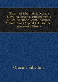 Ghrysmoi Sibulliakoi. Oracula Sibyllina, Recens., Prolegomenis Illustr., Versione Germ. Instruxit, Annotationes Adjecit J.H. Friedlieb (German Edition)