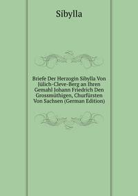 Briefe Der Herzogin Sibylla Von Julich-Cleve-Berg an Ihren Gemahl Johann Friedrich Den Grossmuthigen, Churfursten Von Sachsen (German Edition)
