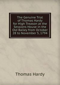 The Genuine Trial of Thomas Hardy for High Treason at the Sessions House in the Old Bailey from October 28 to November 5, 1794.