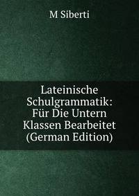 Lateinische Schulgrammatik: Fur Die Untern Klassen Bearbeitet (German Edition)