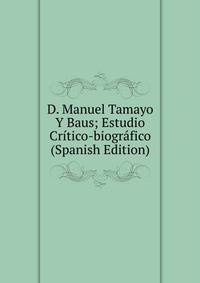 D. Manuel Tamayo Y Baus; Estudio Critico-biografico (Spanish Edition)
