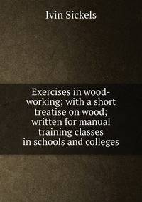 Exercises in wood-working; with a short treatise on wood; written for manual training classes in schools and colleges