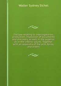 The law relating to interrogatories, production, inspection of documents and discovery, as well in the superior as in the inferior courts. Together with an appendix of the acts, forms, and orders