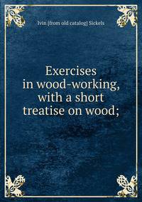 Exercises in wood-working, with a short treatise on wood;