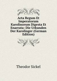 Acta Regum Et Imperatorum Karolinorum Digesta Et Enarrata: Die Urkunden Der Karolinger (German Edition)