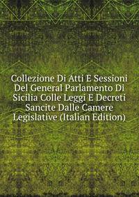 Collezione Di Atti E Sessioni Del General Parlamento Di Sicilia Colle Leggi E Decreti Sancite Dalle Camere Legislative (Italian Edition)