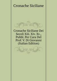 Cronache Siciliane Dei Secoli Xiii. Xiv. Xv., Pubbl. Per Cura Del Prof. V. Di Giovanni (Italian Edition)