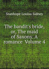 The bandit's bride, or, The maid of Saxony. A romance Volume 4