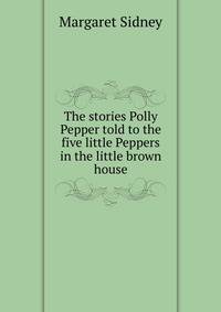The stories Polly Pepper told to the five little Peppers in the little brown house
