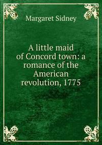 A little maid of Concord town: a romance of the American revolution, 1775