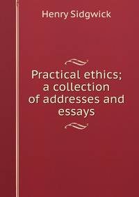 Practical ethics; a collection of addresses and essays