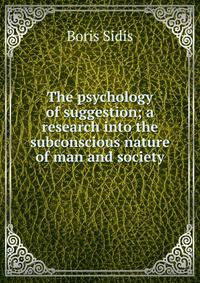 The psychology of suggestion; a research into the subconscious nature of man and society